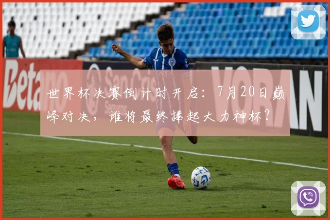 世界杯决赛倒计时开启:7月20日巅峰对决,谁将最终捧起大力神杯?