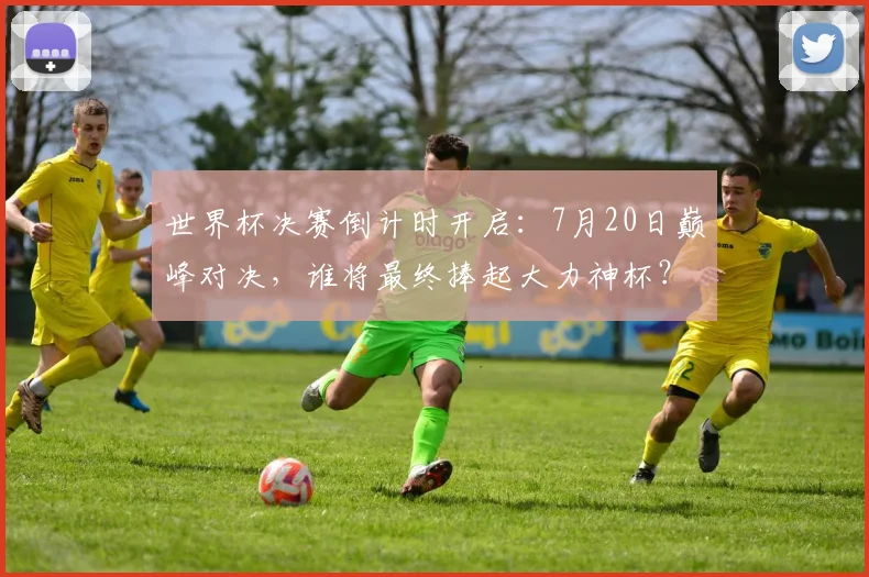 世界杯决赛倒计时开启：7月20日巅峰对决，谁将最终捧起大力神杯？
