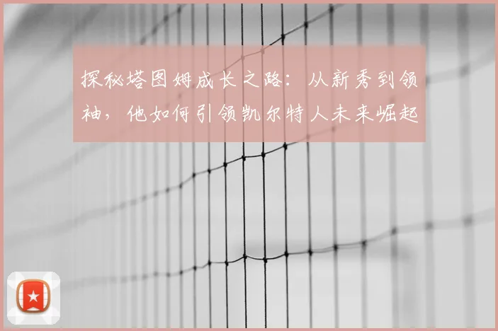 探秘塔图姆成长之路：从新秀到领袖，他如何引领凯尔特人未来崛起