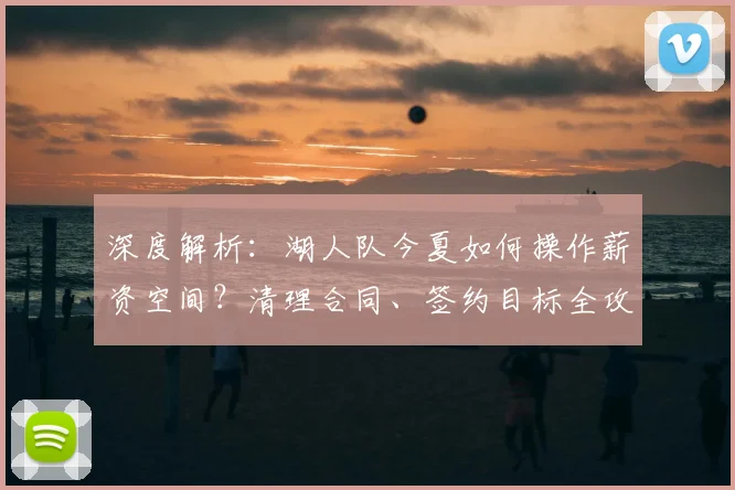 深度解析：湖人队今夏如何操作薪资空间？清理合同、签约目标全攻略