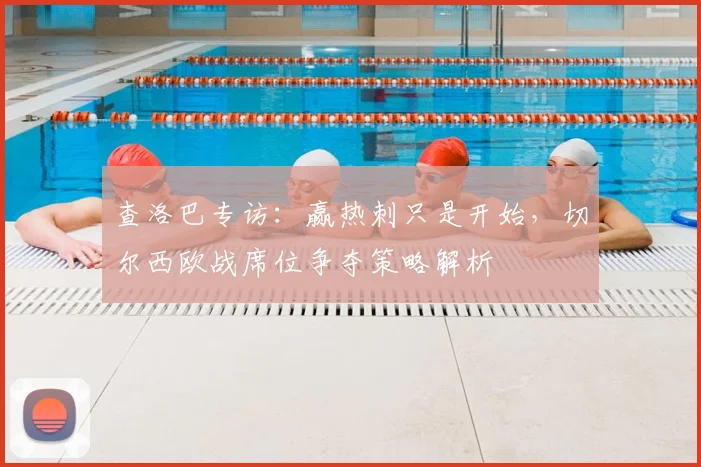 查洛巴专访：赢热刺只是开始，切尔西欧战席位争夺策略解析