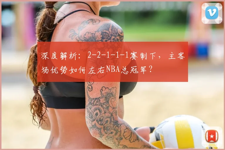 深度解析：2-2-1-1-1赛制下，主客场优势如何左右NBA总冠军？