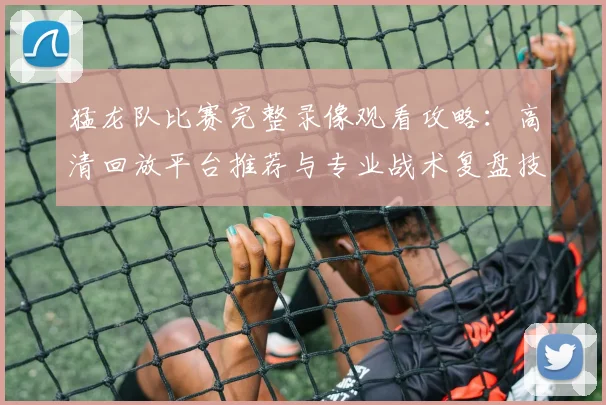 猛龙队比赛完整录像观看攻略：高清回放平台推荐与专业战术复盘技巧