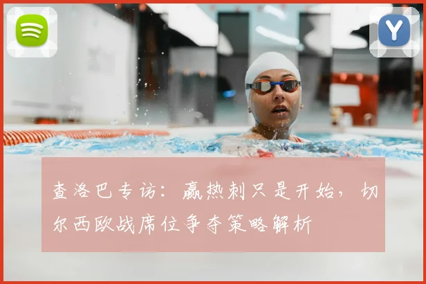 查洛巴专访:赢热刺只是开始,切尔西欧战席位争夺策略解析