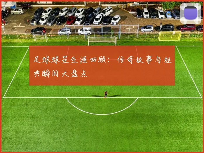 足球球星生涯回顾:传奇故事与经典瞬间大盘点