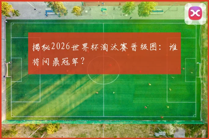 揭秘2026世界杯淘汰赛晋级图:谁将问鼎冠军?