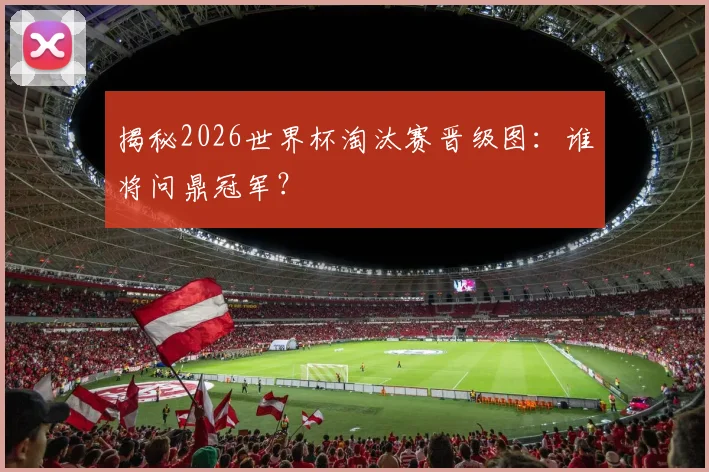 揭秘2026世界杯淘汰赛晋级图：谁将问鼎冠军？