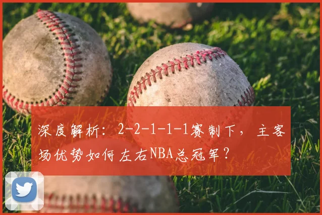 深度解析：2-2-1-1-1赛制下，主客场优势如何左右NBA总冠军？