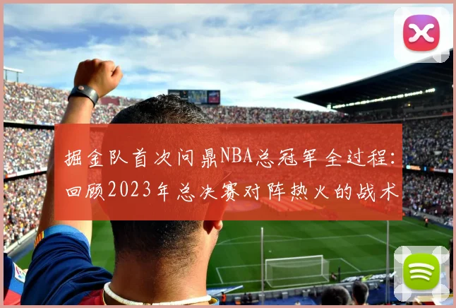 掘金队首次问鼎NBA总冠军全过程：回顾2023年总决赛对阵热火的战术与关键球员
