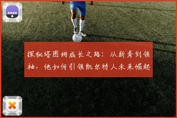 探秘塔图姆成长之路：从新秀到领袖，他如何引领凯尔特人未来崛起