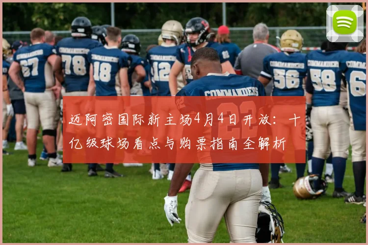 迈阿密国际新主场4月4日开放：十亿级球场看点与购票指南全解析