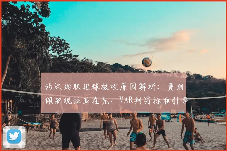 西汉姆联进球被吹原因解析：费利佩犯规拉亚在先，VAR判罚标准引争议